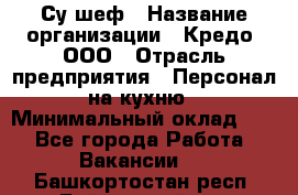 Су-шеф › Название организации ­ Кредо, ООО › Отрасль предприятия ­ Персонал на кухню › Минимальный оклад ­ 1 - Все города Работа » Вакансии   . Башкортостан респ.,Баймакский р-н